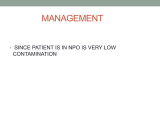 MANAGEMENT
• SINCE PATIENT IS IN NPO IS VERY LOW
CONTAMINATION
 