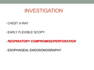 INVESTIGATION
• CHEST X-RAY
• EARLY FLEXIBLE SCOPY
• RESPIRATORY COMPROMISE/PERFORATION
• ESOPHAGEAL ENDOSONOGRAPHY
 