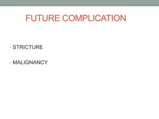 FUTURE COMPLICATION
• STRICTURE
• MALIGNANCY
 