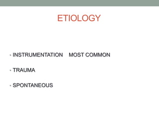ETIOLOGY
• INSTRUMENTATION MOST COMMON
• TRAUMA
• SPONTANEOUS
 