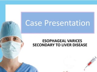 Case Presentation
ESOPHAGEAL VARICES
SECONDARY TO LIVER DISEASE
 