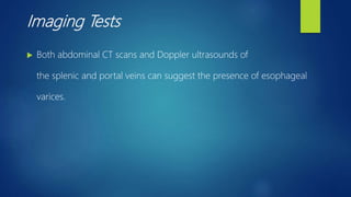 Imaging Tests
 Both abdominal CT scans and Doppler ultrasounds of
the splenic and portal veins can suggest the presence of esophageal
varices.
 