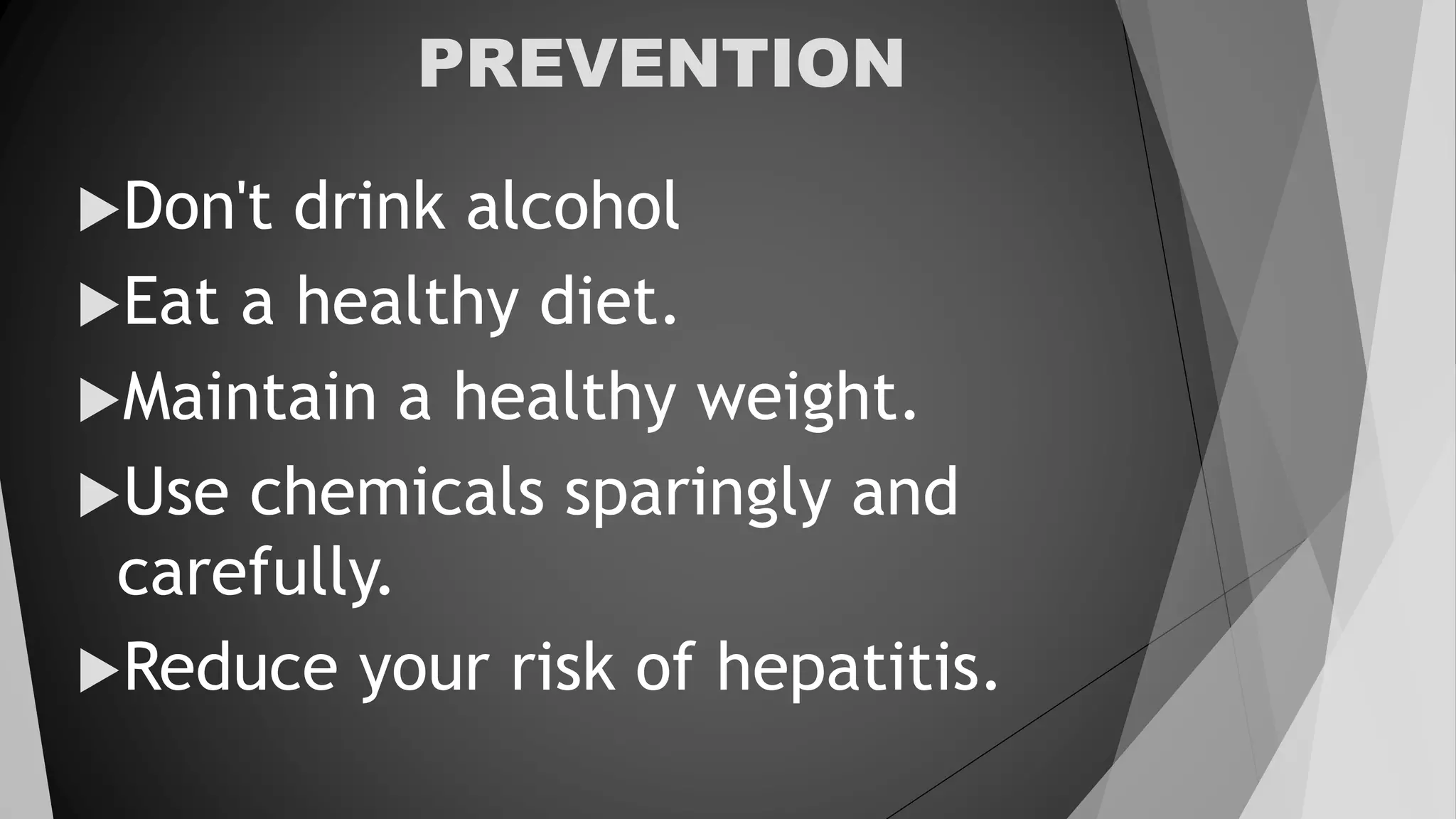 PREVENTION
Don't drink alcohol
Eat a healthy diet.
Maintain a healthy weight.
Use chemicals sparingly and
carefully.
Reduce your risk of hepatitis.
 
