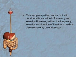 This symptom pattern recurs, but with considerable variation in frequency and severity. However, neither the frequency, severity, nor duration of heartburn predicts disease severity on endoscopy. 
