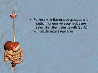 Patients with Barrett's esophagus and heartburn or erosive esophagitis are treated like other patients with GERD without Barrett's esophagus.
