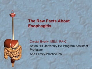 The Raw Facts About Esophagitis Crystal Byerly, MEd., PA-C Seton Hill University PA Program Assistant Professor And Family Practice PA 