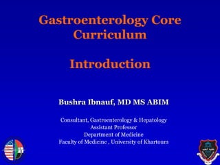Gastroenterology Core
Curriculum
Introduction
Bushra Ibnauf, MD MS ABIM
Consultant, Gastroenterology & Hepatology
Assistant Professor
Department of Medicine
Faculty of Medicine , University of Khartoum
 