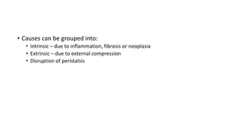 • Causes can be grouped into:
• Intrinsic – due to inflammation, fibrosis or neoplasia
• Extrinsic – due to external compression
• Disruption of peristalsis
 