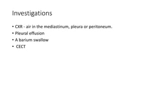 Investigations
• CXR - air in the mediastinum, pleura or peritoneum.
• Pleural effusion
• A barium swallow
• CECT
 