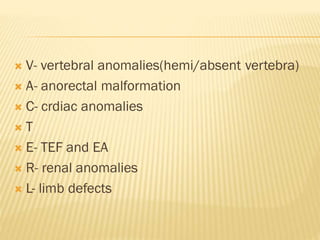  V- vertebral anomalies(hemi/absent vertebra)
 A- anorectal malformation
 C- crdiac anomalies
 T
 E- TEF and EA
 R- renal anomalies
 L- limb defects
 