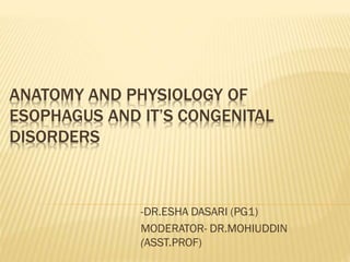 ANATOMY AND PHYSIOLOGY OF
ESOPHAGUS AND IT’S CONGENITAL
DISORDERS
-DR.ESHA DASARI (PG1)
MODERATOR- DR.MOHIUDDIN
(ASST.PROF)
 