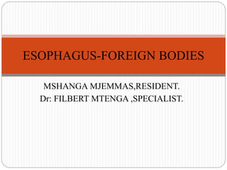 MSHANGA MJEMMAS,RESIDENT.
Dr: FILBERT MTENGA ,SPECIALIST.
ESOPHAGUS-FOREIGN BODIES
 
