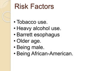Risk Factors 
• Tobacco use. 
• Heavy alcohol use. 
• Barrett esophagus 
• Older age. 
• Being male. 
• Being African-American. 
 
