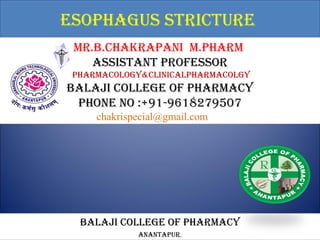 esophagus stricture
Balaji college of pharmacy
mr.B.chaKrapaNi m.pharm
assistaNt professor
pharmacology&cliNicalpharmacolgy
Balaji college of pharmacy
phoNe No :+91-9618279507
chakrispecial@gmail.com
aNaNtapur.
 