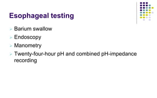 Esophageal testing
 Barium swallow
 Endoscopy
 Manometry
 Twenty-four-hour pH and combined pH-impedance
recording
 