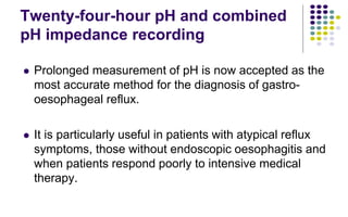Twenty-four-hour pH and combined
pH impedance recording
 Prolonged measurement of pH is now accepted as the
most accurate...