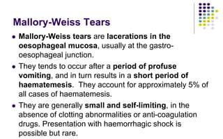 Mallory-Weiss Tears
 Mallory-Weiss tears are lacerations in the
oesophageal mucosa, usually at the gastro-
oesophageal ju...