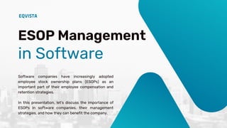 ESOP Management
in Software
Software companies have increasingly adopted
employee stock ownership plans (ESOPs) as an
important part of their employee compensation and
retention strategies.
In this presentation, let's discuss the importance of
ESOPs in software companies, their management
strategies, and how they can benefit the company.
 
