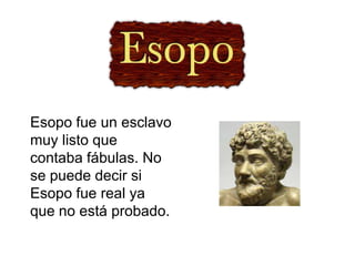 Esopo fue un esclavo
muy listo que
contaba fábulas. No
se puede decir si
Esopo fue real ya
que no está probado.
 