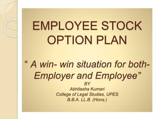 EMPLOYEE STOCK
OPTION PLAN
“ A win- win situation for both-
Employer and Employee”
BY
Abhilasha Kumari
College of Legal Studies, UPES
B.B.A. LL.B. (Hons.)
 