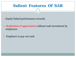 Salient Features Of SAR


 Equity linked performance rewards


 Realization of appreciation without cash investment by
 employees

 Employer to pay out cash
 