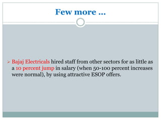 Few more …




 Bajaj Electricals hired staff from other sectors for as little as
  a 10 percent jump in salary (when 50-100 percent increases
  were normal), by using attractive ESOP offers.
 