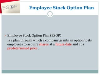 Employee Stock Option Plan




 Employee Stock Option Plan (ESOP)
 is a plan through which a company grants an option to its
 employees to acquire shares at a future date and at a
 predetermined price .
 