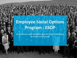 Employee Social Options
Program : ESOP
An Initiative under Mahindra Rise for Good CSR Mission
By Shreya and Saraswati
 