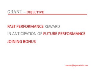 GRANT – OBJECTIVE
PAST PERFORMANCE REWARD
IN ANTICIPATION OF FUTURE PERFORMANCE
JOINING BONUS
cherian@keynoteindia.net
 