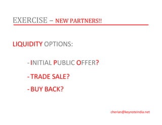 EXERCISE – NEW PARTNERS!!
LIQUIDITY OPTIONS:
-INITIAL PUBLIC OFFER?
-TRADE SALE?
-BUY BACK?
cherian@keynoteindia.net
 