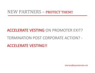 NEW PARTNERS – PROTECT THEM!!
ACCELERATE VESTING ON PROMOTER EXIT?
TERMINATION POST CORPORATE ACTION? -
ACCELERATE VESTING!!
cherian@keynoteindia.net
 
