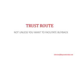 TRUST ROUTE
NOT UNLESS YOU WANT TO FACILITATE BUYBACK
cherian@keynoteindia.net
 