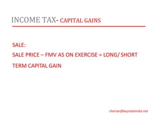 INCOME TAX- CAPITAL GAINS
SALE:
SALE PRICE – FMV AS ON EXERCISE = LONG/ SHORT
TERM CAPITAL GAIN
cherian@keynoteindia.net
 