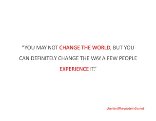 “YOU MAY NOT CHANGE THE WORLD, BUT YOU
CAN DEFINITELY CHANGE THE WAYA FEW PEOPLE
EXPERIENCE IT.”
cherian@keynoteindia.net
 