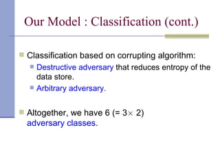 Our Model : Classification (cont.) Classification based on corrupting algorithm: Destructive adversary  that reduces entropy of the data store. Arbitrary adversary.   Altogether, we have 6 (= 3 £  2)  adversary classes . 