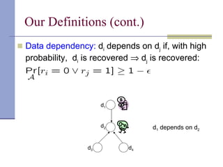 Our Definitions (cont.)  Data dependency:  d i  depends on d j  if, with high probability,  d i  is recovered    d j  is recovered: d 1 d 2 d 3 d 4 d 1  depends on d 2 