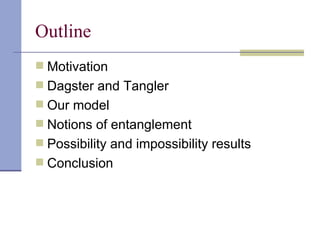 Outline Motivation Dagster and Tangler Our model Notions of entanglement Possibility and impossibility results Conclusion 