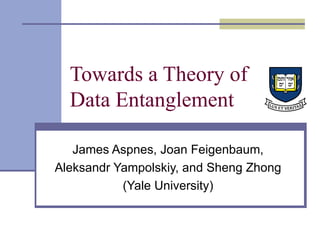 Towards a Theory of Data Entanglement James Aspnes, Joan Feigenbaum, Aleksandr Yampolskiy, and Sheng Zhong (Yale University) 