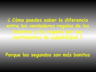 ¿ Cómo puedes saber la diferencia entre los verdaderos regalos de los hombres y los regalos por sus sentimientos de culpabilidad ? Porque los segundos son más bonitos