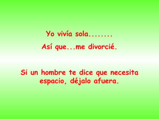 Yo vivía sola........ Así que...me divorcié. Si un hombre te dice que necesita espacio, déjalo afuera.