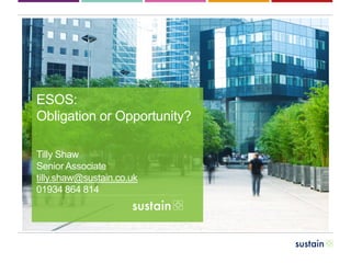 ESOS:
Obligation or Opportunity?
Tilly Shaw
Senior Associate
tilly.shaw@sustain.co.uk
01934 864 814
 