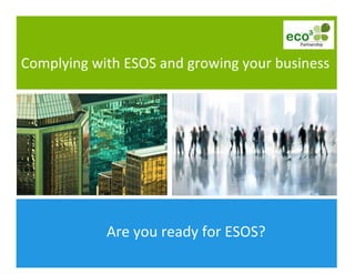  
	
  
	
   Are	
  you	
  ready	
  for	
  ESOS?	
  
Complying	
  with	
  ESOS	
  and	
  growing	
  your	
  business	
  
 