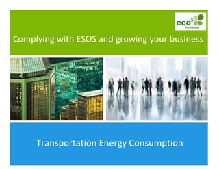  
	
  
	
   Transportation	
  Energy	
  Consumption	
  
Complying	
  with	
  ESOS	
  and	
  growing	
  your	
  business	
  
 