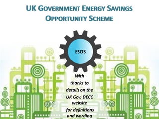 With 
thanks to 
details on the 
UK Gov. DECC website 
for definitions and wording 
UK GOVERNMENT ENERGY SAVINGS OPPORTUNITY SCHEME 
ESOS 
 