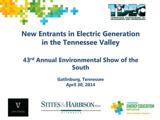 New Entrants in Electric Generation
in the Tennessee Valley
43rd Annual Environmental Show of the
South
Gatlinburg, Tennessee
April 30, 2014
 