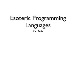 Esoteric Programming
Languages
Kao Félix
 