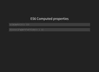 ES6 Computed properties
({[alert(1)]: 1})
({[eval('ale'+'rt')(0)]: 1 })
 