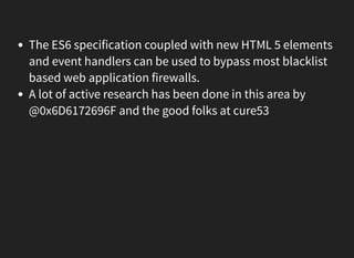 The ES6 specification coupled with new HTML 5 elements
and event handlers can be used to bypass most blacklist
based web application firewalls.
A lot of active research has been done in this area by
@0x6D6172696F and the good folks at cure53
 