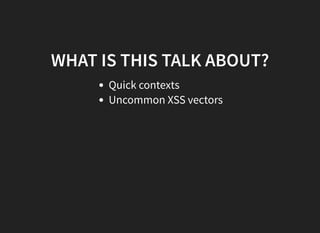 WHAT IS THIS TALK ABOUT?
Quick contexts
Uncommon XSS vectors
 