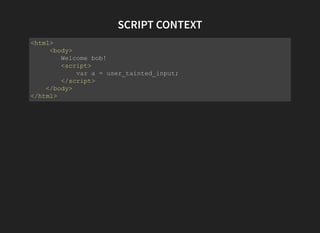 SCRIPT CONTEXT
<html>
     <body>
        Welcome bob!
        <script>
            var a = user_tainted_input;
        </script>
    </body>
</html>
 